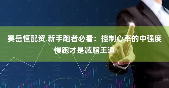 赛岳恒配资 新手跑者必看：控制心率的中强度慢跑才是减脂王道