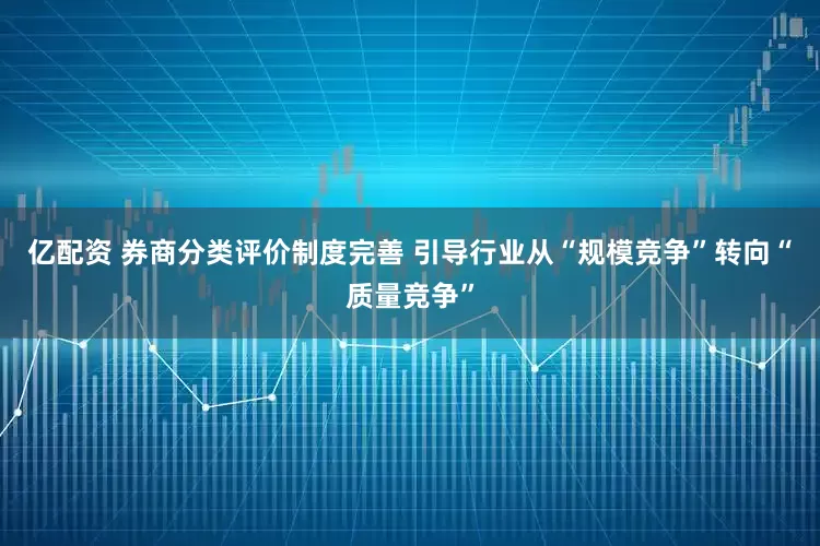 亿配资 券商分类评价制度完善 引导行业从“规模竞争”转向“质量竞争”