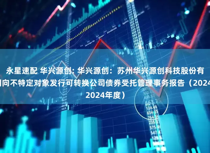 永星速配 华兴源创: 华兴源创：苏州华兴源创科技股份有限公司向不特定对象发行可转换公司债券受托管理事务报告（2024年度）