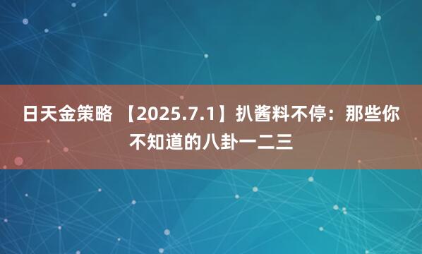 日天金策略 【2025.7.1】扒酱料不停：那些你不知道的八卦一二三