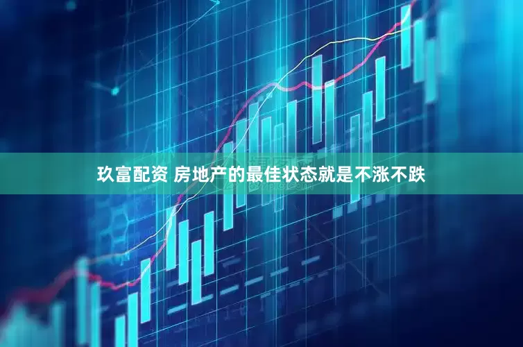 玖富配资 房地产的最佳状态就是不涨不跌