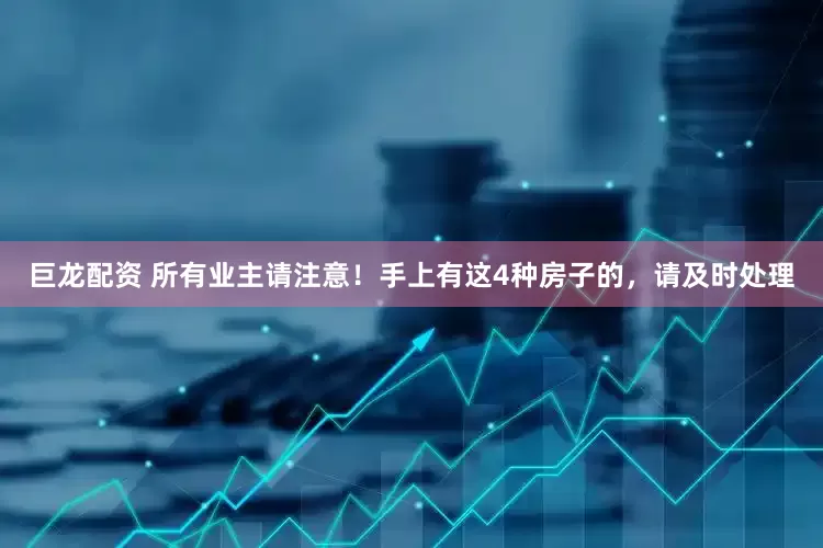 巨龙配资 所有业主请注意！手上有这4种房子的，请及时处理