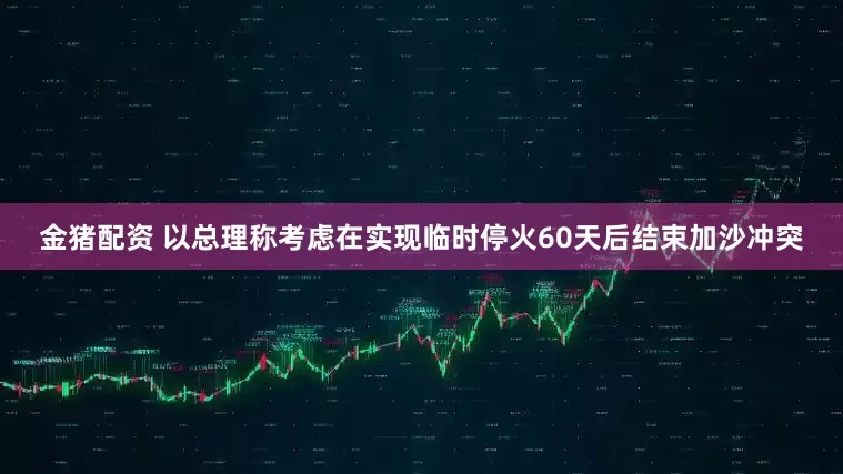 金猪配资 以总理称考虑在实现临时停火60天后结束加沙冲突