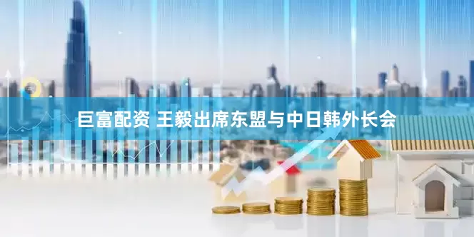 巨富配资 王毅出席东盟与中日韩外长会