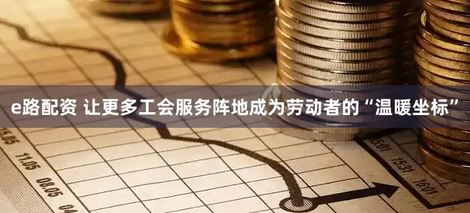 e路配资 让更多工会服务阵地成为劳动者的“温暖坐标”