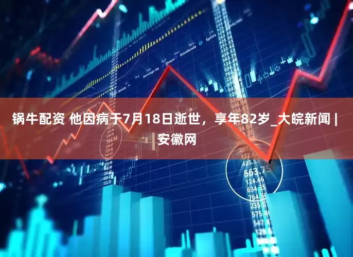 锅牛配资 他因病于7月18日逝世，享年82岁_大皖新闻 | 安徽网