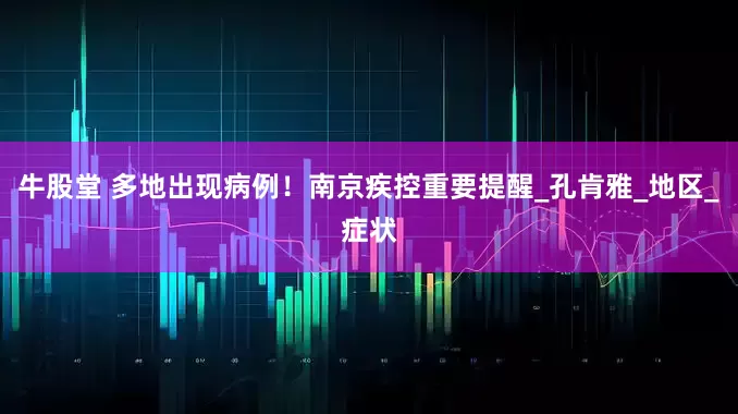牛股堂 多地出现病例！南京疾控重要提醒_孔肯雅_地区_症状