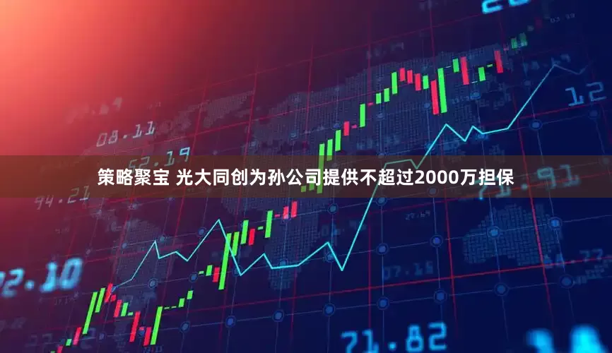 策略聚宝 光大同创为孙公司提供不超过2000万担保