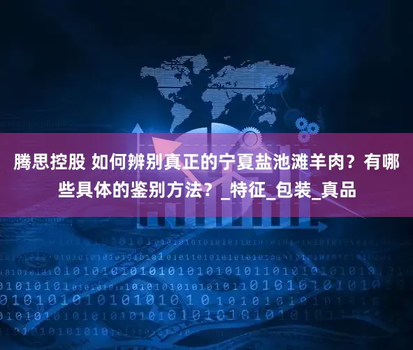 腾思控股 如何辨别真正的宁夏盐池滩羊肉？有哪些具体的鉴别方法？_特征_包装_真品