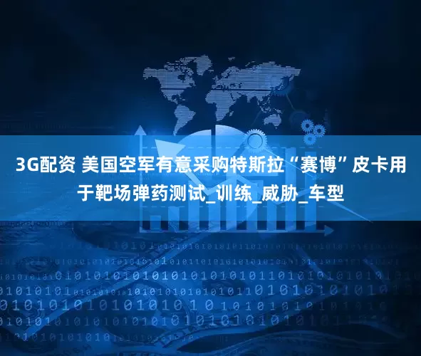 3G配资 美国空军有意采购特斯拉“赛博”皮卡用于靶场弹药测试_训练_威胁_车型