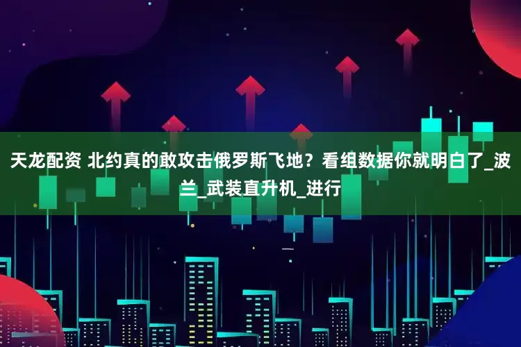 天龙配资 北约真的敢攻击俄罗斯飞地？看组数据你就明白了_波兰_武装直升机_进行