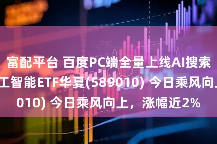 富配平台 百度PC端全量上线AI搜索功能！科创人工智能ETF华夏(589010) 今日乘风向上，涨幅近2%