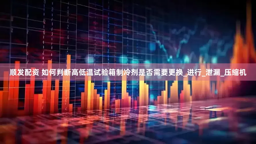 顺发配资 如何判断高低温试验箱制冷剂是否需要更换_进行_泄漏_压缩机