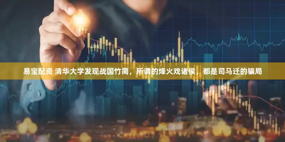 易宝配资 清华大学发现战国竹简，所谓的烽火戏诸侯，都是司马迁的骗局