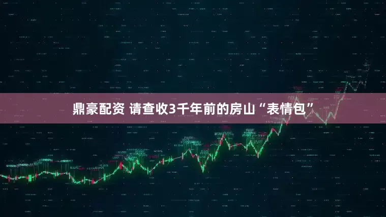 鼎豪配资 请查收3千年前的房山“表情包”