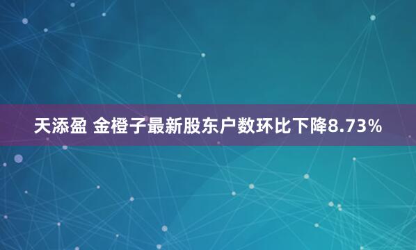 天添盈 金橙子最新股东户数环比下降8.73%