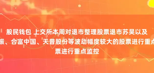 股民钱包 上交所本周对退市整理股票退市苏吴以及ST亚振、合富中国、天普股份等波动幅度较大的股票进行重点监控