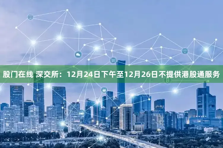 股门在线 深交所：12月24日下午至12月26日不提供港股通服务