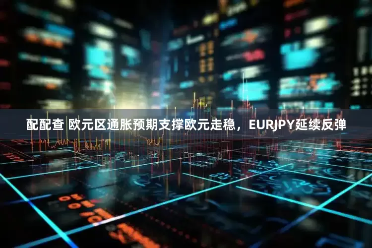配配查 欧元区通胀预期支撑欧元走稳，EURJPY延续反弹