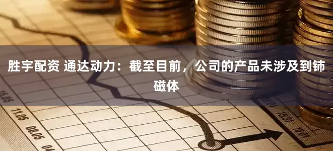 胜宇配资 通达动力：截至目前，公司的产品未涉及到铈磁体