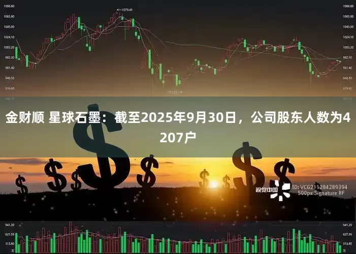 金财顺 星球石墨：截至2025年9月30日，公司股东人数为4207户